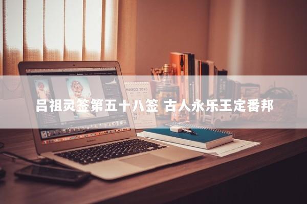 吕祖灵签第五十八签 古人永乐王定番邦 吕祖灵签第五十八签 古人永乐王定番邦