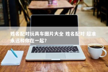 姓名配对玩具车图片大全 姓名配对 超准 永远和你在一起?