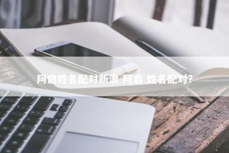 阿启姓名配对新浪 阿启 姓名配对?