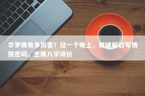 华罗庚有多厉害？仅一个晚上，就破解日军情报密码，主席八字评价