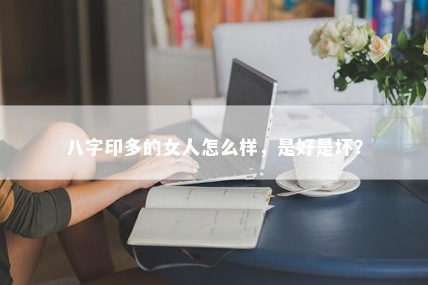 八字印多的女人怎么样,是好是坏? 八字印多的女人怎么样,是好是坏?